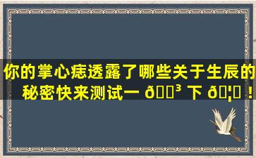 你的掌心痣透露了哪些关于生辰的秘密快来测试一 🌳 下 🦊 ！